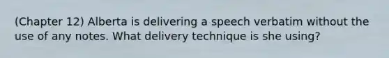 (Chapter 12) Alberta is delivering a speech verbatim without the use of any notes. What delivery technique is she using?