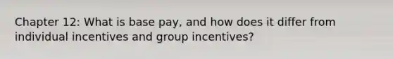 Chapter 12: What is base pay, and how does it differ from individual incentives and group incentives?