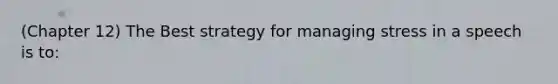 (Chapter 12) The Best strategy for managing stress in a speech is to: