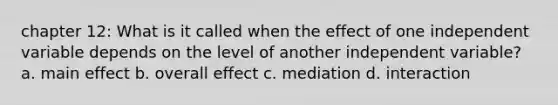 chapter 12: What is it called when the effect of one independent variable depends on the level of another independent variable? a. main effect b. overall effect c. mediation d. interaction