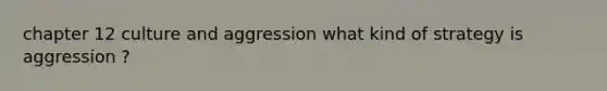 chapter 12 culture and aggression what kind of strategy is aggression ?