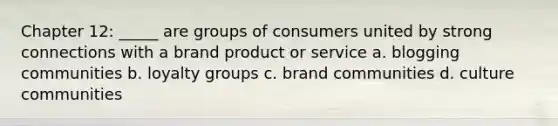 Chapter 12: _____ are groups of consumers united by strong connections with a brand product or service a. blogging communities b. loyalty groups c. brand communities d. culture communities