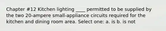 Chapter #12 Kitchen lighting ____ permitted to be supplied by the two 20-ampere small-appliance circuits required for the kitchen and dining room area. Select one: a. is b. is not