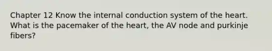 Chapter 12 Know the internal conduction system of the heart. What is the pacemaker of the heart, the AV node and purkinje fibers?