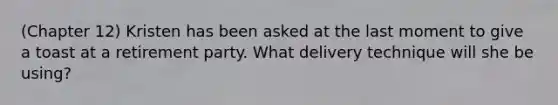 (Chapter 12) Kristen has been asked at the last moment to give a toast at a retirement party. What delivery technique will she be using?