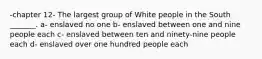 -chapter 12- The largest group of White people in the South _______. a- enslaved no one b- enslaved between one and nine people each c- enslaved between ten and ninety-nine people each d- enslaved over one hundred people each