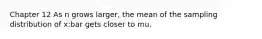 Chapter 12 As n grows larger, the mean of the sampling distribution of x:bar gets closer to mu.