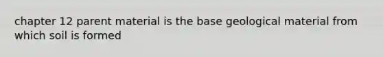 chapter 12 parent material is the base geological material from which soil is formed