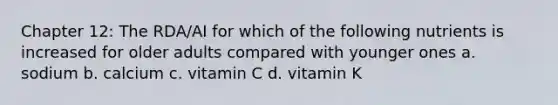 Chapter 12: The RDA/AI for which of the following nutrients is increased for older adults compared with younger ones a. sodium b. calcium c. vitamin C d. vitamin K