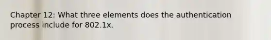 Chapter 12: What three elements does the authentication process include for 802.1x.