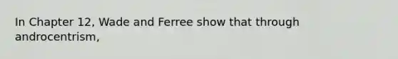 In Chapter 12, Wade and Ferree show that through androcentrism,