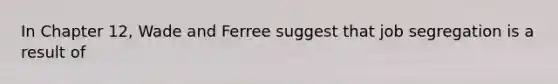 In Chapter 12, Wade and Ferree suggest that job segregation is a result of