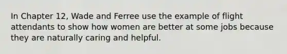 In Chapter 12, Wade and Ferree use the example of flight attendants to show how women are better at some jobs because they are naturally caring and helpful.