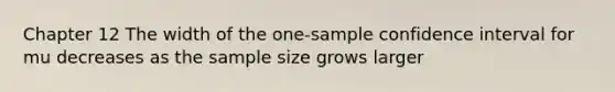 Chapter 12 The width of the one-sample confidence interval for mu decreases as the sample size grows larger