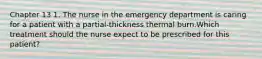 Chapter 13 1. The nurse in the emergency department is caring for a patient with a partial-thickness thermal burn.Which treatment should the nurse expect to be prescribed for this patient?