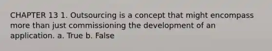 CHAPTER 13 1. Outsourcing is a concept that might encompass more than just commissioning the development of an application. a. True b. False