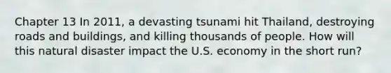 Chapter 13 In 2011, a devasting tsunami hit Thailand, destroying roads and buildings, and killing thousands of people. How will this natural disaster impact the U.S. economy in the short run?