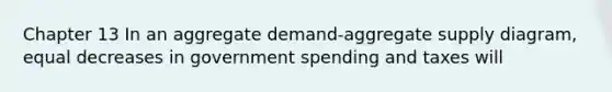 Chapter 13 In an aggregate demand-aggregate supply diagram, equal decreases in government spending and taxes will