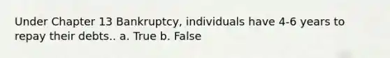 Under Chapter 13 Bankruptcy, individuals have 4-6 years to repay their debts.. a. True b. False