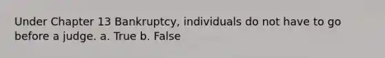 Under Chapter 13 Bankruptcy, individuals do not have to go before a judge. a. True b. False