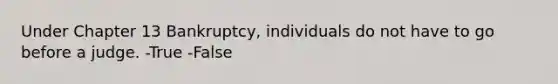 Under Chapter 13 Bankruptcy, individuals do not have to go before a judge. -True -False