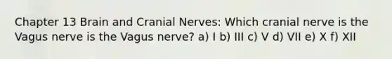 Chapter 13 Brain and Cranial Nerves: Which cranial nerve is the Vagus nerve is the Vagus nerve? a) I b) III c) V d) VII e) X f) XII