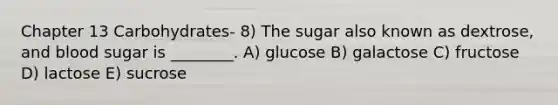 Chapter 13 Carbohydrates- 8) The sugar also known as dextrose, and blood sugar is ________. A) glucose B) galactose C) fructose D) lactose E) sucrose