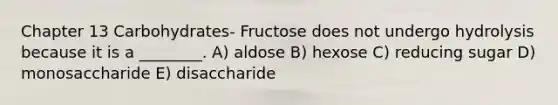 Chapter 13 Carbohydrates- Fructose does not undergo hydrolysis because it is a ________. A) aldose B) hexose C) reducing sugar D) monosaccharide E) disaccharide