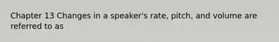 Chapter 13 Changes in a speaker's rate, pitch, and volume are referred to as