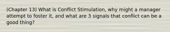 (Chapter 13) What is Conflict Stimulation, why might a manager attempt to foster it, and what are 3 signals that conflict can be a good thing?