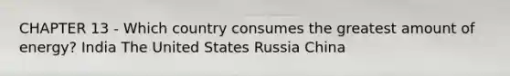 CHAPTER 13 - Which country consumes the greatest amount of energy? India The United States Russia China