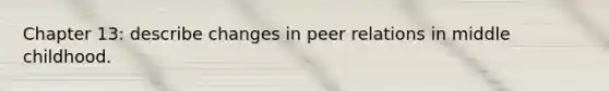 Chapter 13: describe changes in peer relations in middle childhood.