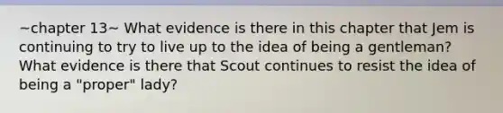 ~chapter 13~ What evidence is there in this chapter that Jem is continuing to try to live up to the idea of being a gentleman? What evidence is there that Scout continues to resist the idea of being a "proper" lady?