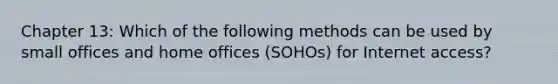 Chapter 13: Which of the following methods can be used by small offices and home offices (SOHOs) for Internet access?