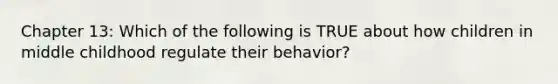 Chapter 13: Which of the following is TRUE about how children in middle childhood regulate their behavior?