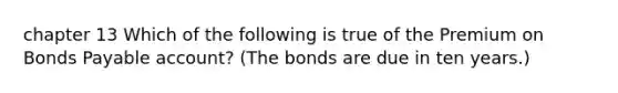 chapter 13 Which of the following is true of the Premium on <a href='https://www.questionai.com/knowledge/kvHJpN4vyZ-bonds-payable' class='anchor-knowledge'>bonds payable</a>​ account? (The bonds are due in ten​ years.)