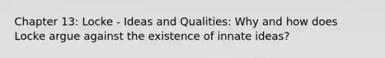 Chapter 13: Locke - Ideas and Qualities: Why and how does Locke argue against the existence of innate ideas?