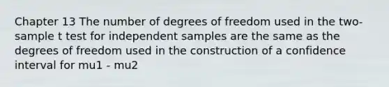 Chapter 13 The number of degrees of freedom used in the two-sample t test for independent samples are the same as the degrees of freedom used in the construction of a confidence interval for mu1 - mu2