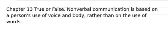 Chapter 13 True or False. Nonverbal communication is based on a person's use of voice and body, rather than on the use of words.