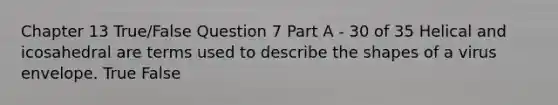 Chapter 13 True/False Question 7 Part A - 30 of 35 Helical and icosahedral are terms used to describe the shapes of a virus envelope. True False