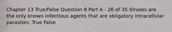 Chapter 13 True/False Question 8 Part A - 26 of 35 Viruses are the only known infectious agents that are obligatory intracellular parasites. True False