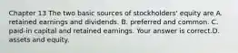 Chapter 13 The two basic sources of​ stockholders' equity are A. retained earnings and dividends. B. preferred and common. C. ​paid-in capital and retained earnings. Your answer is correct.D. assets and equity.