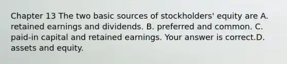 Chapter 13 The two basic sources of​ stockholders' equity are A. retained earnings and dividends. B. preferred and common. C. ​paid-in capital and retained earnings. Your answer is correct.D. assets and equity.