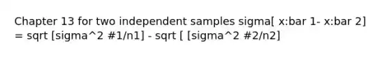 Chapter 13 for two independent samples sigma[ x:bar 1- x:bar 2] = sqrt [sigma^2 #1/n1] - sqrt [ [sigma^2 #2/n2]