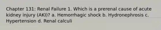 Chapter 131: Renal Failure 1. Which is a prerenal cause of acute kidney injury (AKI)? a. Hemorrhagic shock b. Hydronephrosis c. Hypertension d. Renal calculi