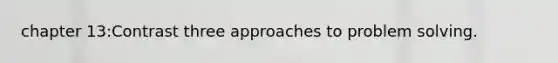 chapter 13:Contrast three approaches to problem solving.