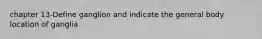 chapter 13-Define ganglion and indicate the general body location of ganglia