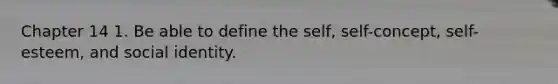 Chapter 14 1. Be able to define the self, self-concept, self-esteem, and social identity.