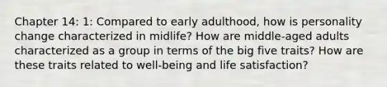 Chapter 14: 1: Compared to early adulthood, how is personality change characterized in midlife? How are middle-aged adults characterized as a group in terms of the big five traits? How are these traits related to well-being and life satisfaction?