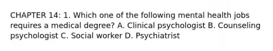 CHAPTER 14: 1. Which one of the following mental health jobs requires a medical degree? A. Clinical psychologist B. Counseling psychologist C. Social worker D. Psychiatrist